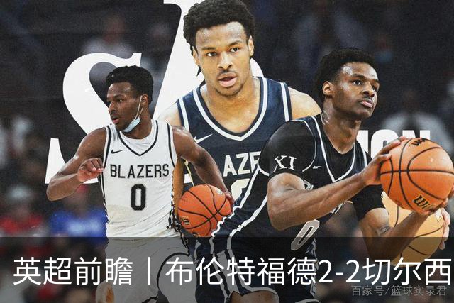 英超前瞻丨布伦特福德2-2切尔西：锋线猛将缺阵，龙哥战术遇难题